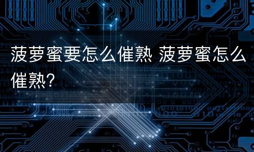 菠萝蜜要怎么催熟 菠萝蜜怎么催熟?