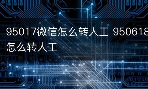 95017微信怎么转人工 950618怎么转人工