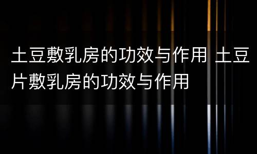 土豆敷乳房的功效与作用 土豆片敷乳房的功效与作用