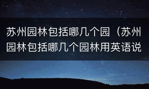 苏州园林包括哪几个园（苏州园林包括哪几个园林用英语说）