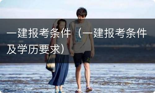 一建报考条件（一建报考条件及学历要求）