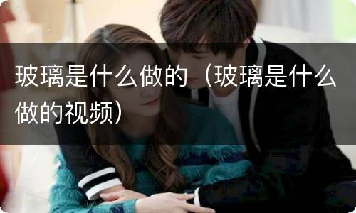 玻璃是什么做的（玻璃是什么做的视频）