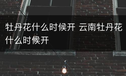 牡丹花什么时候开 云南牡丹花什么时候开