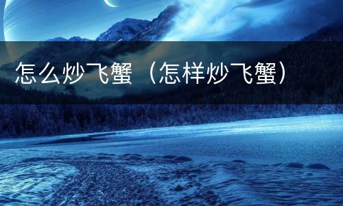 怎么炒飞蟹（怎样炒飞蟹）