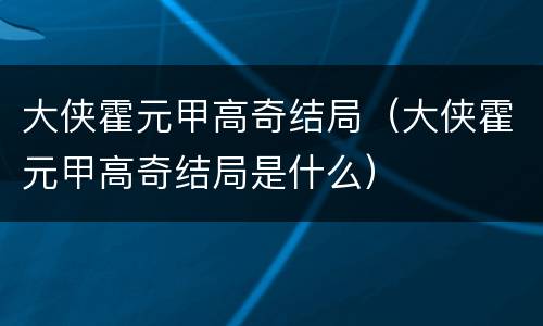 大侠霍元甲高奇结局（大侠霍元甲高奇结局是什么）