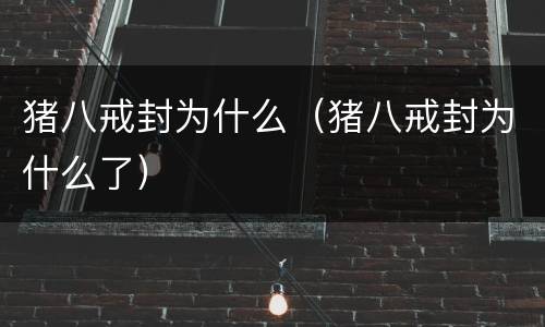 猪八戒封为什么（猪八戒封为什么了）