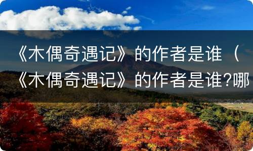 《木偶奇遇记》的作者是谁（《木偶奇遇记》的作者是谁?哪个国家的）