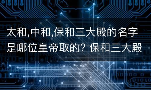 太和,中和,保和三大殿的名字是哪位皇帝取的? 保和三大殿的名字是哪位皇帝取的?