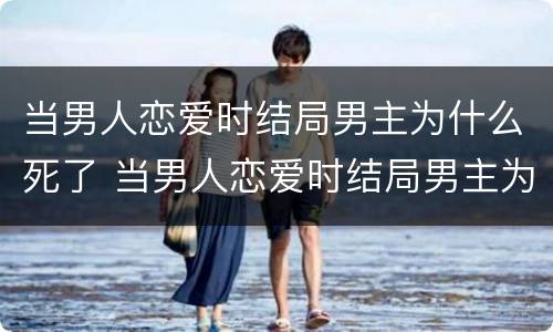 当男人恋爱时结局男主为什么死了 当男人恋爱时结局男主为什么死了