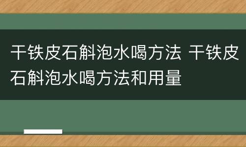 干铁皮石斛泡水喝方法 干铁皮石斛泡水喝方法和用量