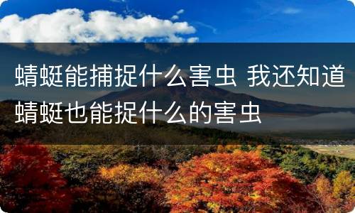 蜻蜓能捕捉什么害虫 我还知道蜻蜓也能捉什么的害虫