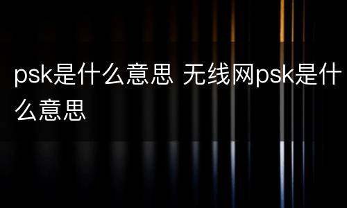 psk是什么意思 无线网psk是什么意思