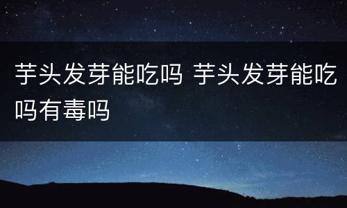 芋头发芽能吃吗 芋头发芽能吃吗有毒吗