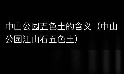 中山公园五色土的含义（中山公园江山石五色土）