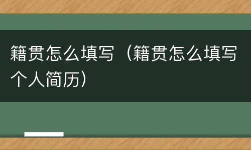 籍贯怎么填写（籍贯怎么填写个人简历）