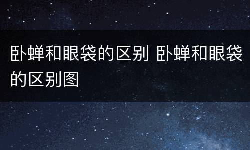卧蝉和眼袋的区别 卧蝉和眼袋的区别图