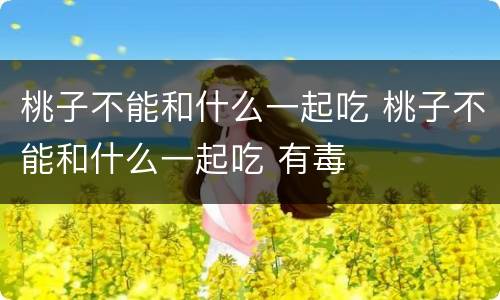 桃子不能和什么一起吃 桃子不能和什么一起吃 有毒