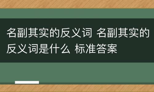 名副其实的反义词 名副其实的反义词是什么 标准答案