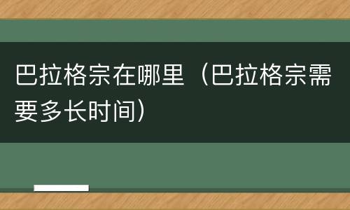巴拉格宗在哪里（巴拉格宗需要多长时间）