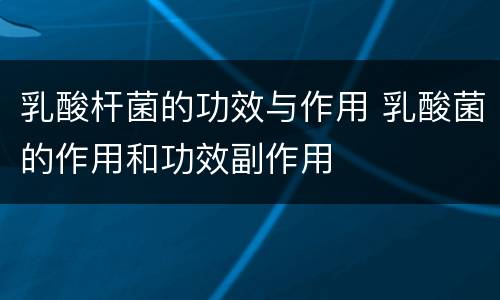 乳酸杆菌的功效与作用 乳酸菌的作用和功效副作用