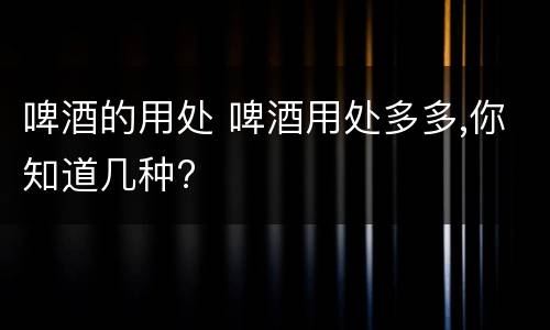 啤酒的用处 啤酒用处多多,你知道几种?