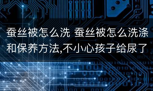 蚕丝被怎么洗 蚕丝被怎么洗涤和保养方法,不小心孩子给尿了