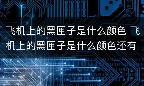 飞机上的黑匣子是什么颜色 飞机上的黑匣子是什么颜色还有什么问题