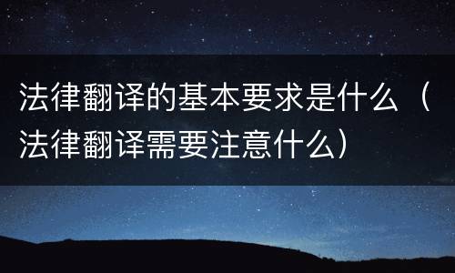 法律翻译的基本要求是什么（法律翻译需要注意什么）