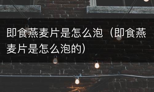 即食燕麦片是怎么泡（即食燕麦片是怎么泡的）