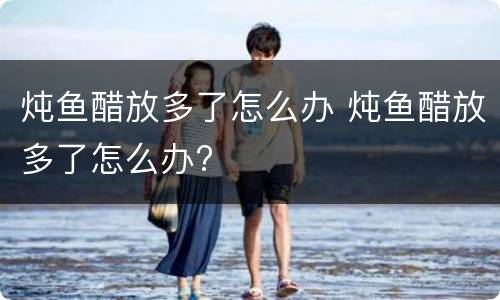 炖鱼醋放多了怎么办 炖鱼醋放多了怎么办?