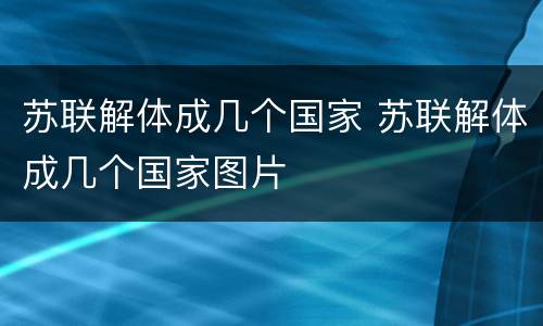 苏联解体成几个国家 苏联解体成几个国家图片