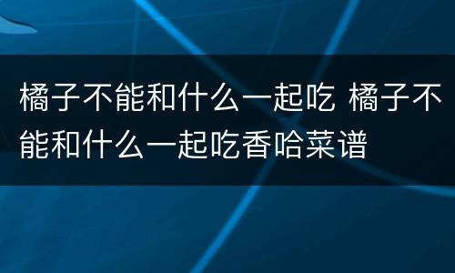 橘子不能和什么一起吃 橘子不能和什么一起吃香哈菜谱