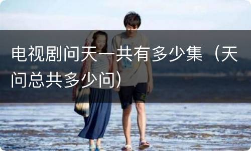 电视剧问天一共有多少集（天问总共多少问）