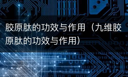 胶原肽的功效与作用（九维胶原肽的功效与作用）