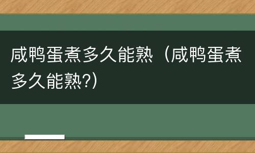 咸鸭蛋煮多久能熟（咸鸭蛋煮多久能熟?）