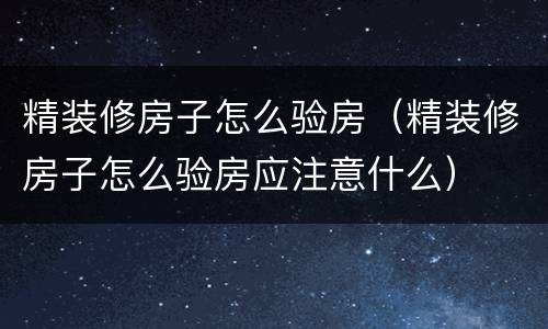 精装修房子怎么验房（精装修房子怎么验房应注意什么）