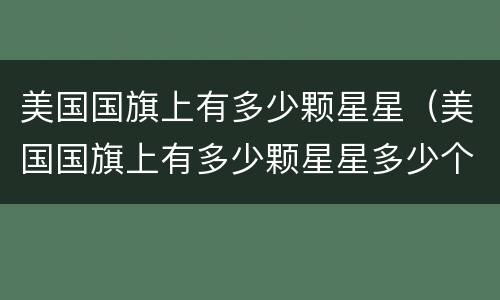 美国国旗上有多少颗星星（美国国旗上有多少颗星星多少个条纹）