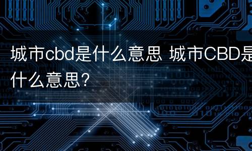 城市cbd是什么意思 城市CBD是什么意思?