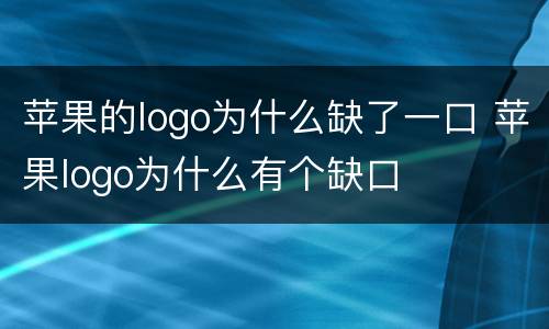 苹果的logo为什么缺了一口 苹果logo为什么有个缺口