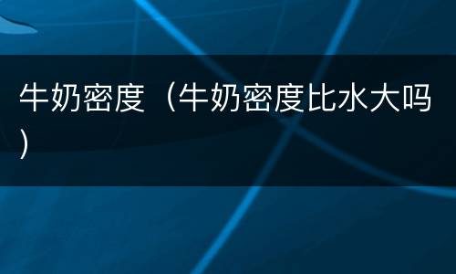 牛奶密度（牛奶密度比水大吗）