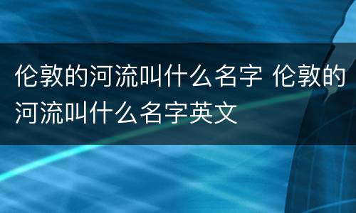 伦敦的河流叫什么名字 伦敦的河流叫什么名字英文