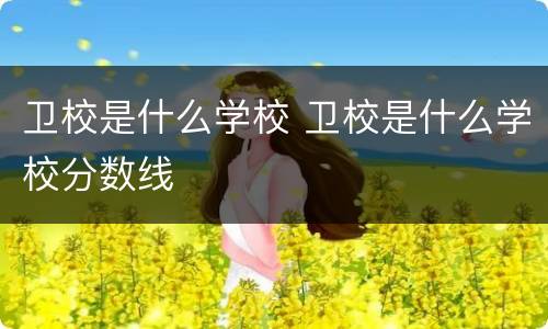 卫校是什么学校 卫校是什么学校分数线