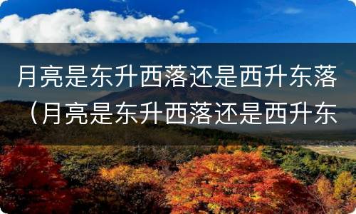 月亮是东升西落还是西升东落（月亮是东升西落还是西升东落?）