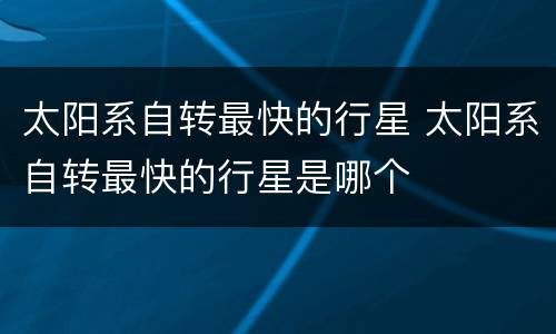 太阳系自转最快的行星 太阳系自转最快的行星是哪个