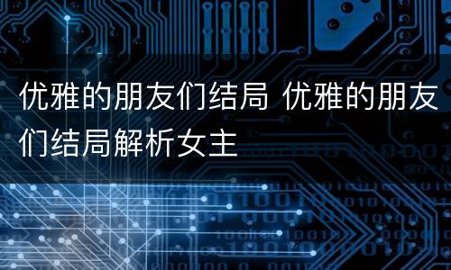 优雅的朋友们结局 优雅的朋友们结局解析女主