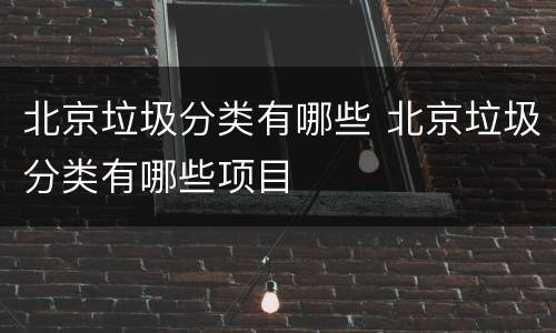 北京垃圾分类有哪些 北京垃圾分类有哪些项目