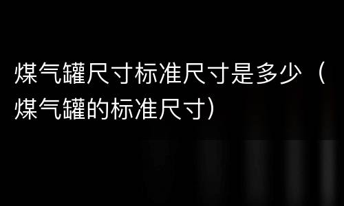 煤气罐尺寸标准尺寸是多少（煤气罐的标准尺寸）