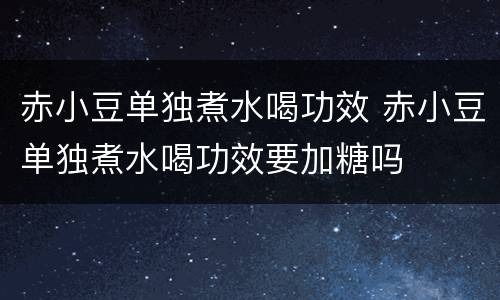 赤小豆单独煮水喝功效 赤小豆单独煮水喝功效要加糖吗