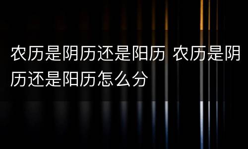 农历是阴历还是阳历 农历是阴历还是阳历怎么分