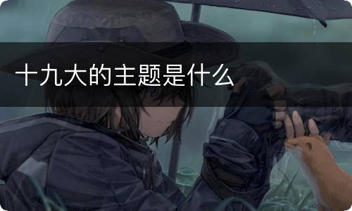 十九大的主题是什么